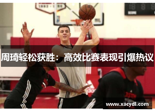 周琦轻松获胜：高效比赛表现引爆热议